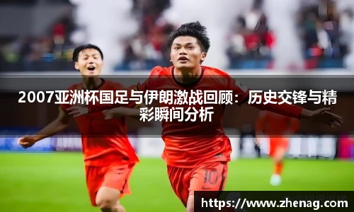 2007亚洲杯国足与伊朗激战回顾：历史交锋与精彩瞬间分析