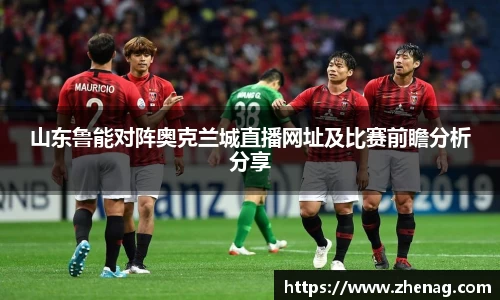 山东鲁能对阵奥克兰城直播网址及比赛前瞻分析分享
